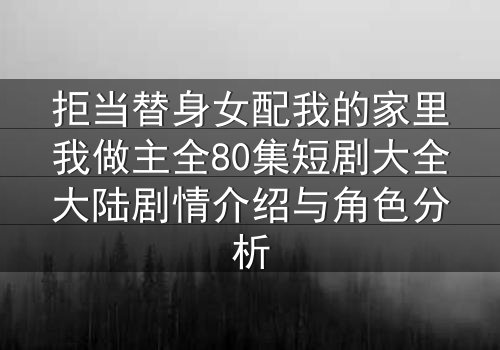拒当替身女配我的家里我做主全80集短剧大全大陆剧情介绍与角色分析