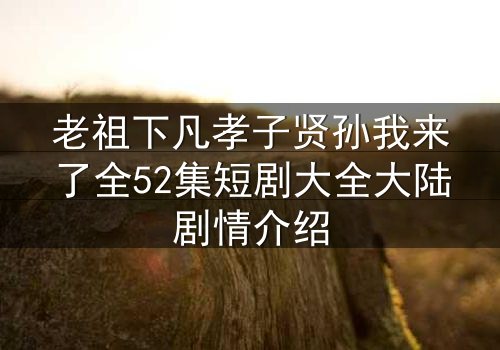 老祖下凡孝子贤孙我来了全52集短剧大全大陆剧情介绍