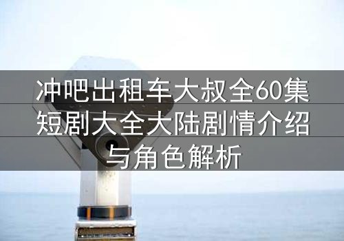 冲吧出租车大叔全60集短剧大全大陆剧情介绍与角色解析