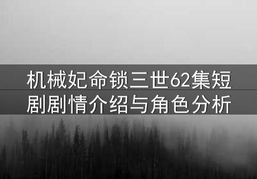 机械妃命锁三世62集短剧剧情介绍与角色分析
