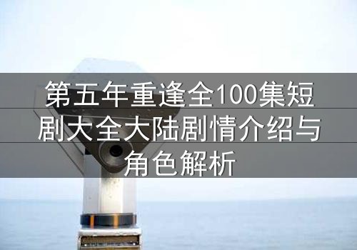 第五年重逢全100集短剧大全大陆剧情介绍与角色解析