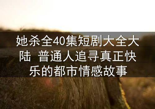 她杀全40集短剧大全大陆 普通人追寻真正快乐的都市情感故事