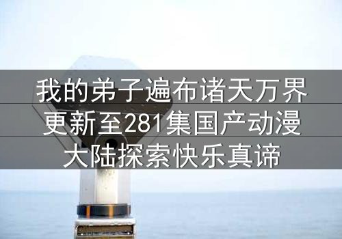 我的弟子遍布诸天万界更新至281集国产动漫大陆探索快乐真谛