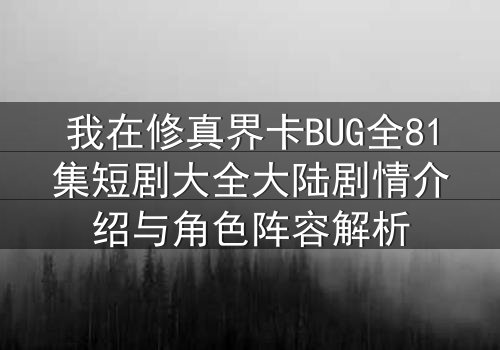 我在修真界卡BUG全81集短剧大全大陆剧情介绍与角色阵容解析