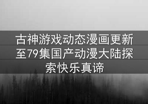 古神游戏动态漫画更新至79集国产动漫大陆探索快乐真谛