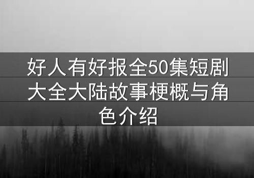 好人有好报全50集短剧大全大陆故事梗概与角色介绍
