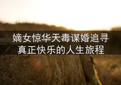嫡女惊华天毒谋婚追寻真正快乐的人生旅程