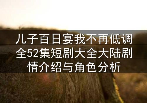 儿子百日宴我不再低调全52集短剧大全大陆剧情介绍与角色分析