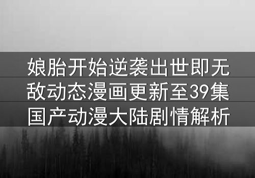 娘胎开始逆袭出世即无敌动态漫画更新至39集国产动漫大陆剧情解析