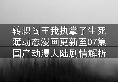 转职阎王我执掌了生死簿动态漫画更新至07集国产动漫大陆剧情解析