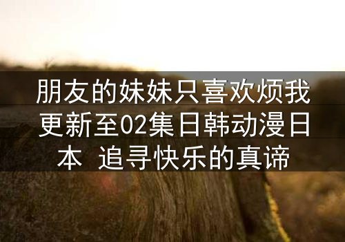 朋友的妹妹只喜欢烦我更新至02集日韩动漫日本 追寻快乐的真谛