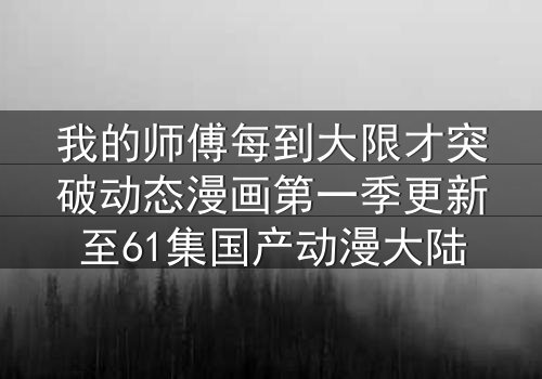我的师傅每到大限才突破动态漫画第一季更新至61集国产动漫大陆