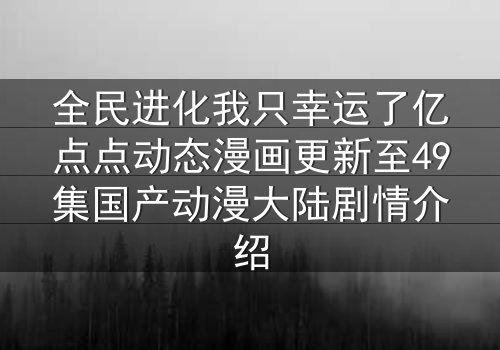 全民进化我只幸运了亿点点动态漫画更新至49集国产动漫大陆剧情介绍