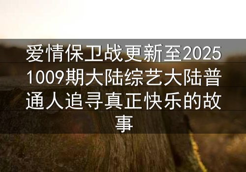 爱情保卫战更新至20251009期大陆综艺大陆普通人追寻真正快乐的故事