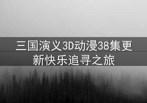 三国演义3D动漫38集更新快乐追寻之旅