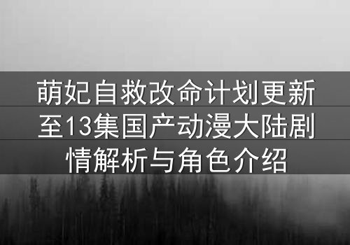 萌妃自救改命计划更新至13集国产动漫大陆剧情解析与角色介绍