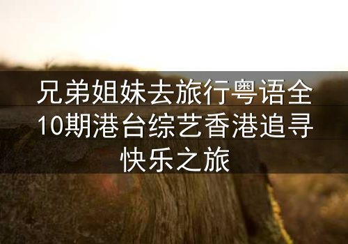 兄弟姐妹去旅行粤语全10期港台综艺香港追寻快乐之旅