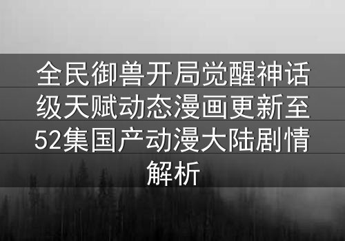 全民御兽开局觉醒神话级天赋动态漫画更新至52集国产动漫大陆剧情解析