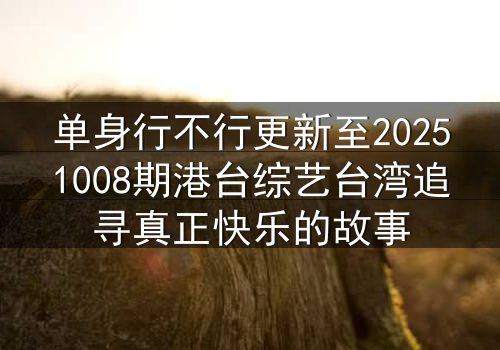 单身行不行更新至20251008期港台综艺台湾追寻真正快乐的故事
