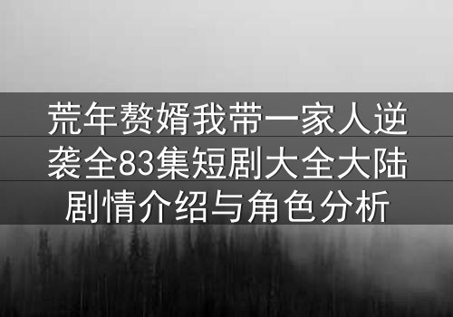 荒年赘婿我带一家人逆袭全83集短剧大全大陆剧情介绍与角色分析