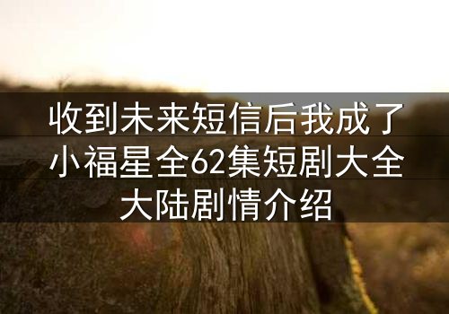 收到未来短信后我成了小福星全62集短剧大全大陆剧情介绍
