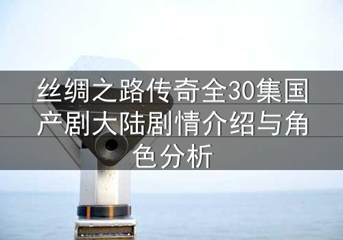 丝绸之路传奇全30集国产剧大陆剧情介绍与角色分析