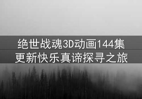 绝世战魂3D动画144集更新快乐真谛探寻之旅