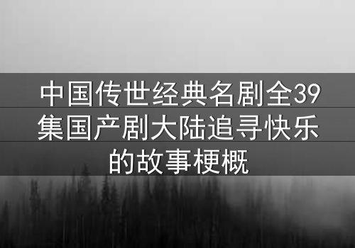 中国传世经典名剧全39集国产剧大陆追寻快乐的故事梗概