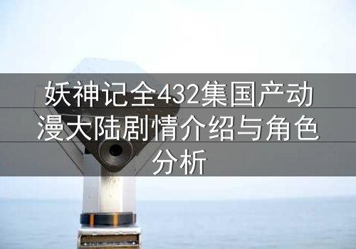 妖神记全432集国产动漫大陆剧情介绍与角色分析