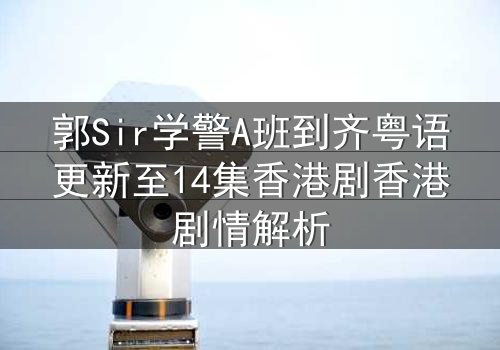 郭Sir学警A班到齐粤语更新至14集香港剧香港剧情解析