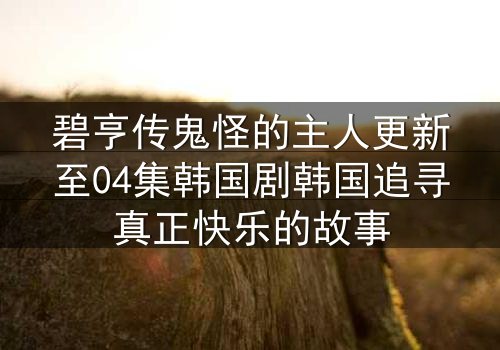 碧亨传鬼怪的主人更新至04集韩国剧韩国追寻真正快乐的故事