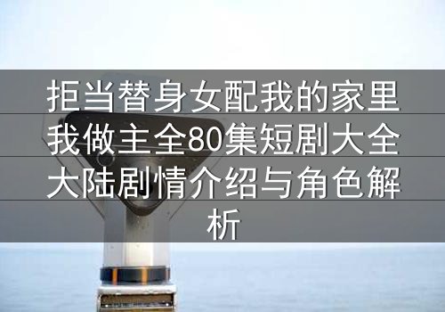拒当替身女配我的家里我做主全80集短剧大全大陆剧情介绍与角色解析
