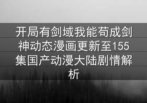 开局有剑域我能苟成剑神动态漫画更新至155集国产动漫大陆剧情解析