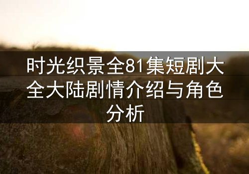 时光织景全81集短剧大全大陆剧情介绍与角色分析