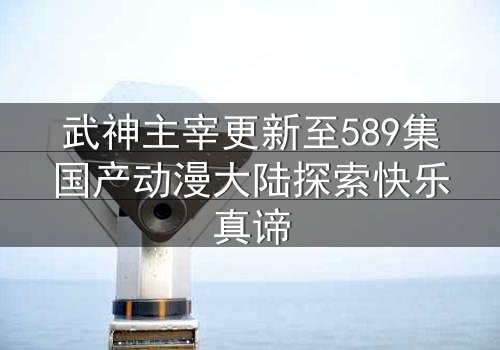 武神主宰更新至589集国产动漫大陆探索快乐真谛