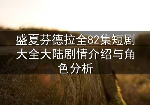 盛夏芬德拉全82集短剧大全大陆剧情介绍与角色分析