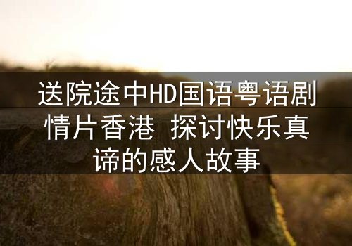 送院途中HD国语粤语剧情片香港 探讨快乐真谛的感人故事