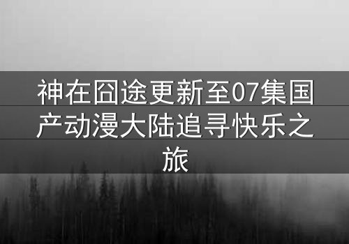 神在囧途更新至07集国产动漫大陆追寻快乐之旅