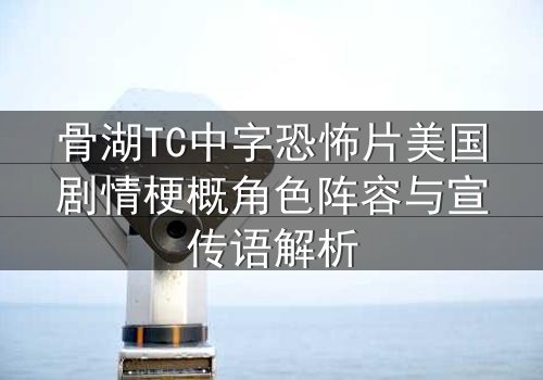 骨湖TC中字恐怖片美国剧情梗概角色阵容与宣传语解析
