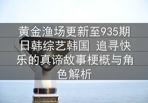黄金渔场更新至935期日韩综艺韩国 追寻快乐的真谛故事梗概与角色解析