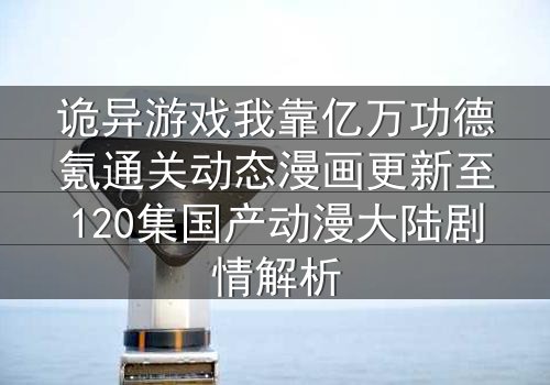 诡异游戏我靠亿万功德氪通关动态漫画更新至120集国产动漫大陆剧情解析