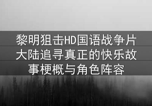 黎明狙击HD国语战争片大陆追寻真正的快乐故事梗概与角色阵容