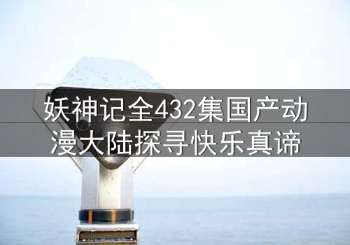妖神记全432集国产动漫大陆探寻快乐真谛