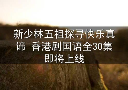 新少林五祖探寻快乐真谛 香港剧国语全30集即将上线