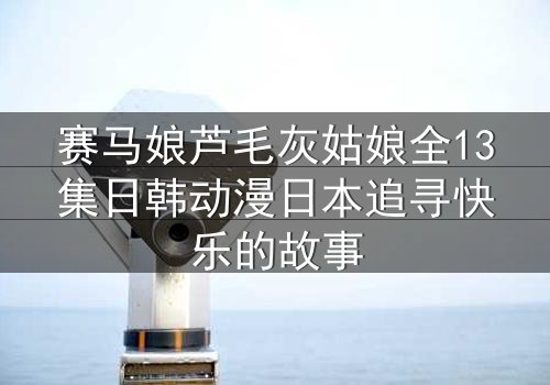 赛马娘芦毛灰姑娘全13集日韩动漫日本追寻快乐的故事