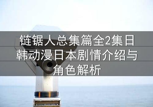 链锯人总集篇全2集日韩动漫日本剧情介绍与角色解析