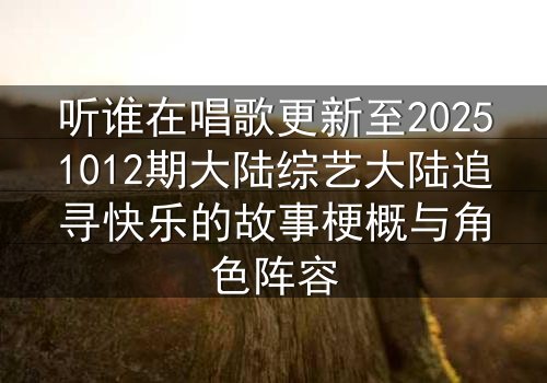 听谁在唱歌更新至20251012期大陆综艺大陆追寻快乐的故事梗概与角色阵容