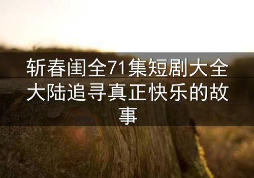 斩春闺全71集短剧大全大陆追寻真正快乐的故事