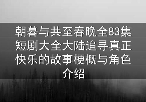 朝暮与共至春晚全83集短剧大全大陆追寻真正快乐的故事梗概与角色介绍