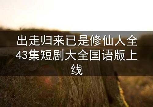 出走归来已是修仙人全43集短剧大全国语版上线